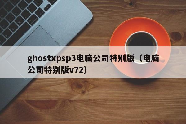 ghostxpsp3电脑公司特别版（电脑公司特别版v72）
